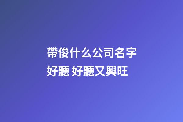 帶俊什么公司名字好聽 好聽又興旺-第1張-公司起名-玄機派